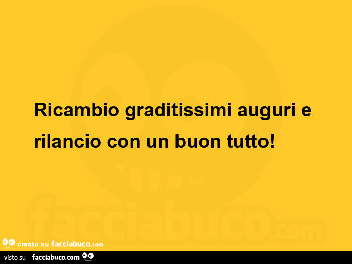 Ricambio graditissimi auguri e rilancio con un buon tutto