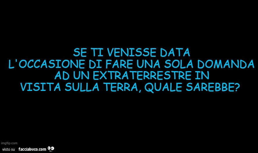 Se ti venisse data l'occasione di fare una sola domanda ad un extraterrestre in visita sulla terra, quale sarebbe?