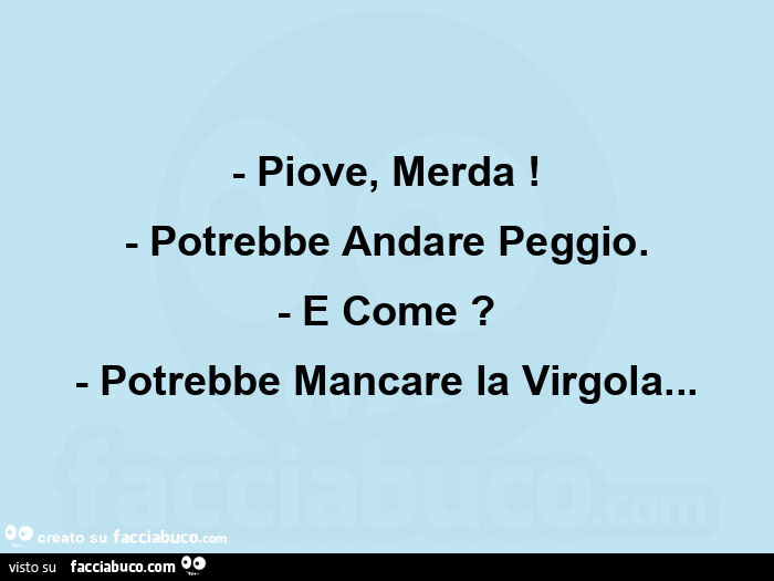 Piove, merda! - Potrebbe andare peggio. - E come? - Potrebbe mancare la virgola
