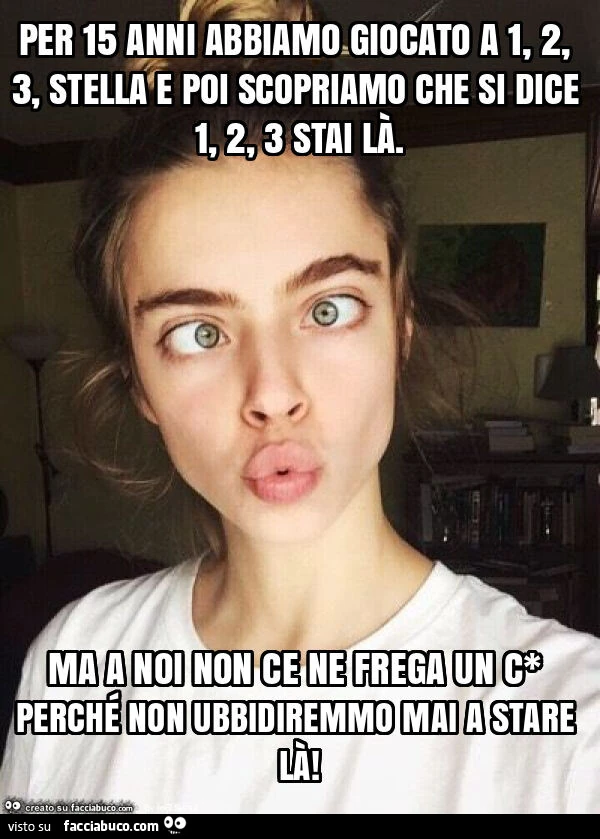 Per 15 anni abbiamo giocato a 1, 2, 3, stella e poi scopriamo che si dice 1, 2, 3 stai lร . Ma a noi non ce ne frega un c* perchรฉ non ubbidiremmo mai a stare lร