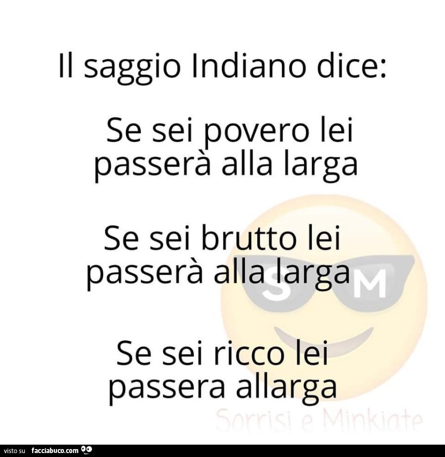 Il saggio indiano dice: se sei povero lei passerà alla larga se sei brutto lei passerà alla larga se sei ricco lei passera allarga