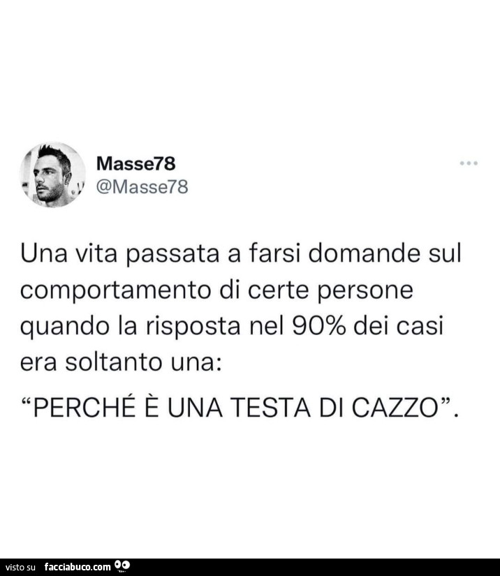 Una vita passata a farsi domande sul comportamento di certe persone quando la risposta nel 90% dei casi era soltanto una: perché è una testa di cazzo