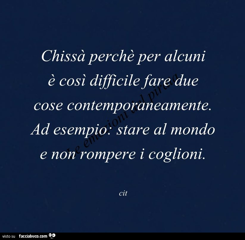 Chissà perchè per alcuni è così difficile fare due cose contemporaneamente. Ad esempio: stare al mondo e non rompere i coglioni