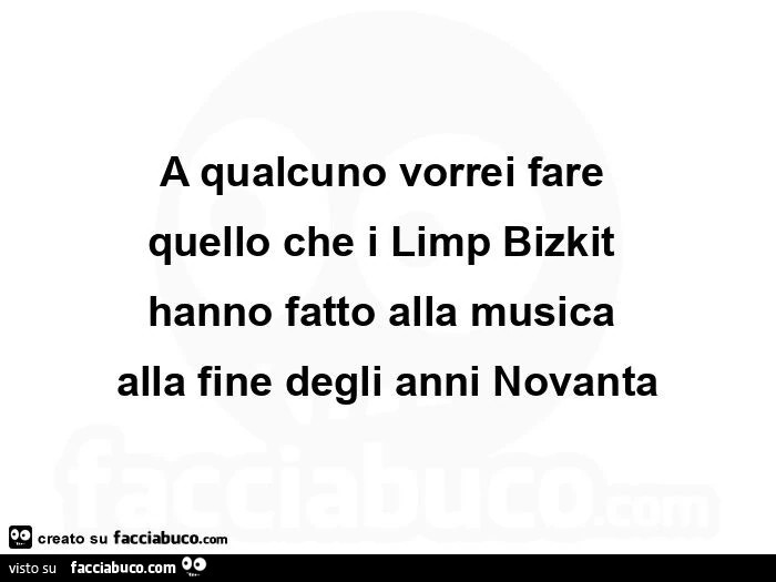 Parafrasando Deadpool. A qualcuno vorrei fare quello che i Limp Bizkit hanno fatto alla musica alla fine degli anni novanta
