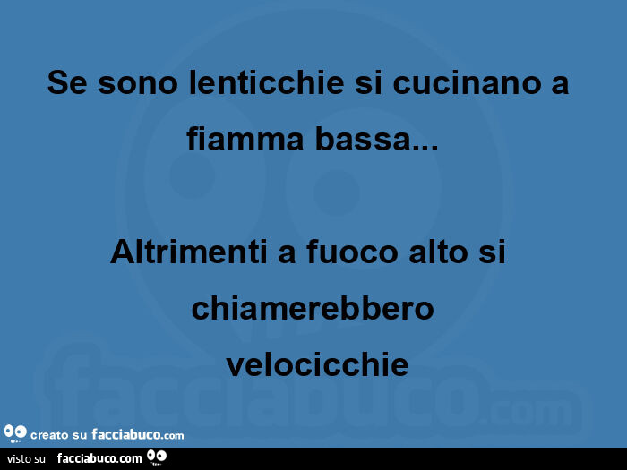 Se sono lenticchie si cucinano a fiamma bassa… altrimenti a fuoco alto si chiamerebbero  velocicchie