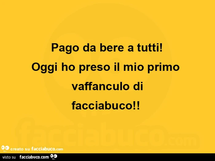 Pago da bere a tutti! Oggi ho preso il mio primo vaffanculo di facciabuco