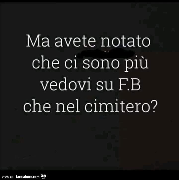 Ma avete notato che ci sono più vedovi su F. B che nel cimitero?