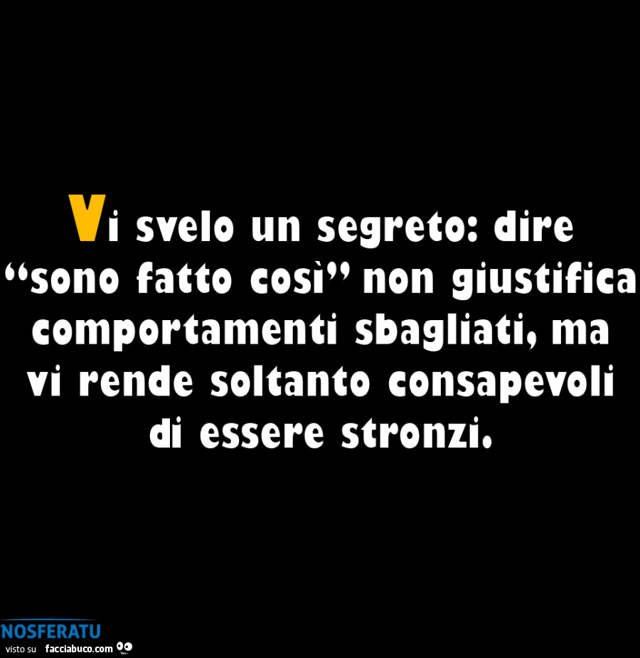 Vi svelo un segreto: dire sono fatto cosi non giustifica comportamenti sbagliati, ma vi rende soltanto consapevoli si essere stronzio