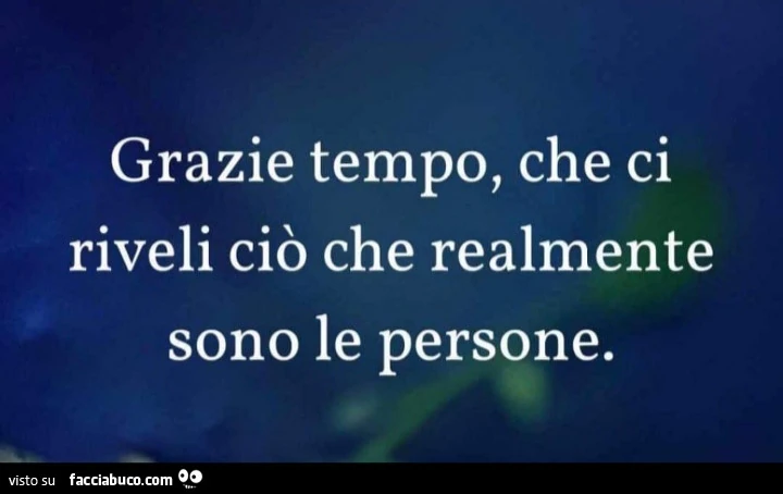 Grazie tempo, che ci riveli ciò che realmente sono le persone