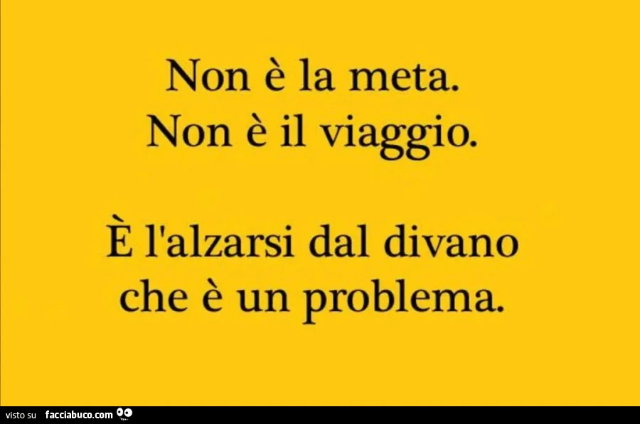 Non è la meta. Non è il viaggio. È L'alzarsi dal divano che è un problema