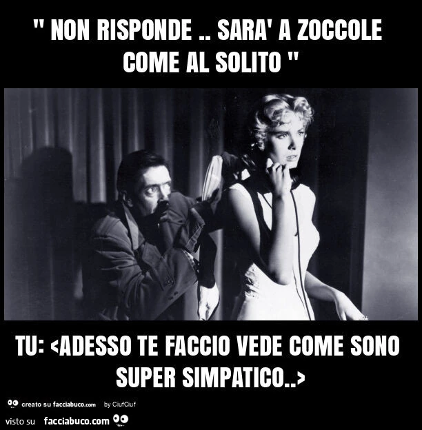 " non risponde. Sarร a zoccole come al solito " tu: <adesso te faccio vede come sono super simpatico. >