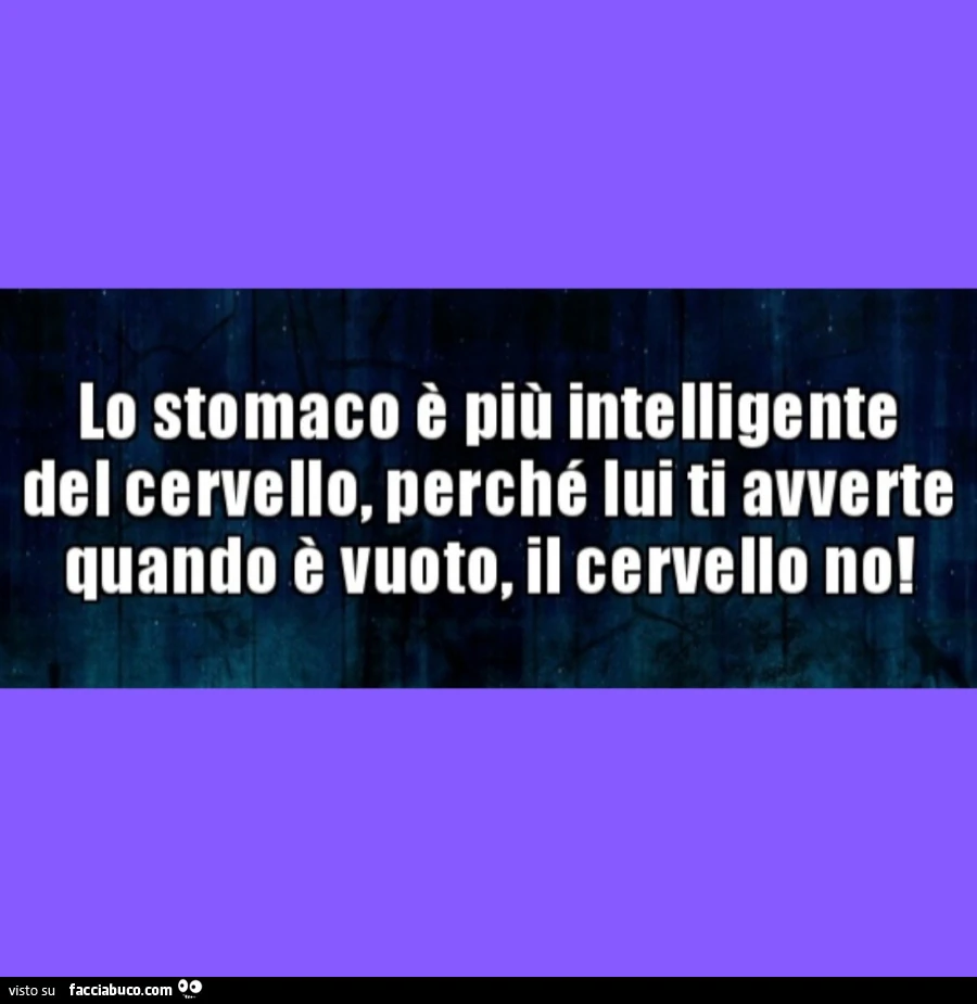 Lo stomaco è più intelligente del cervello, perché lui ti avverte quando è vuoto, il cervello no