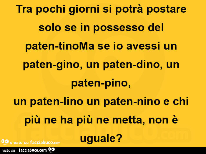 Tra pochi giorni si potrà postare solo se in possesso del paten-tino ma se io avessi un paten-gino, un paten-dino, un paten-pino, un paten-lino un paten-nino e chi più ne ha più ne metta, non è uguale?