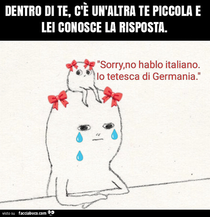 Dentro di te, c'è un'altra te piccola e lei conosce la risposta. Sorry, no hablo italiano. Io tetesca di germania