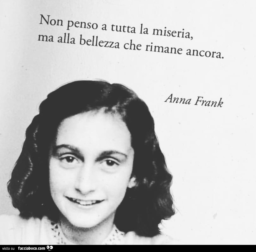 Non penso a tutta la miseria, ma alla bellezza che rimane ancora. Anna Frank