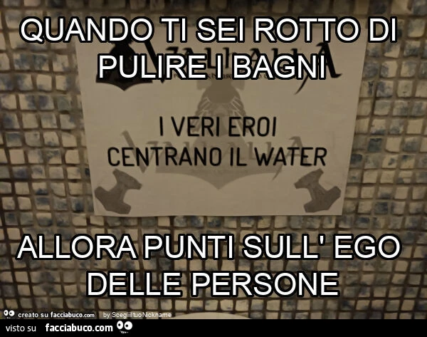 Quando ti sei rotto di pulire i bagni allora punti sull' ego delle persone