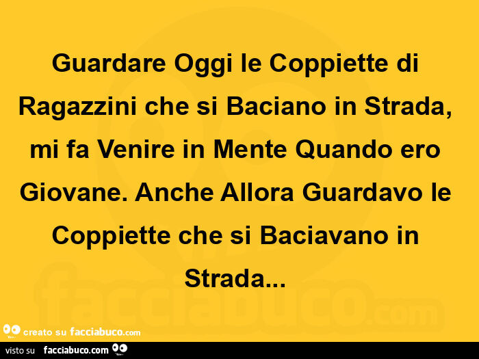 Guardare oggi le coppiette di ragazzini che si baciano in strada, mi fa venire in mente quando ero giovane. Anche allora guardavo le coppiette che si baciavano in strada