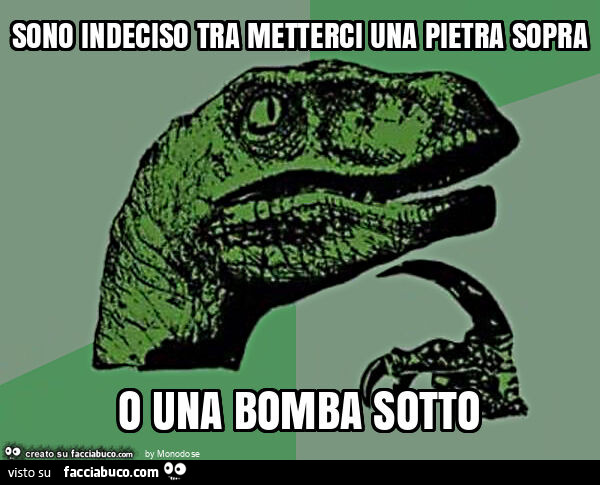 Sono indeciso tra metterci una pietra sopra o una bomba sotto