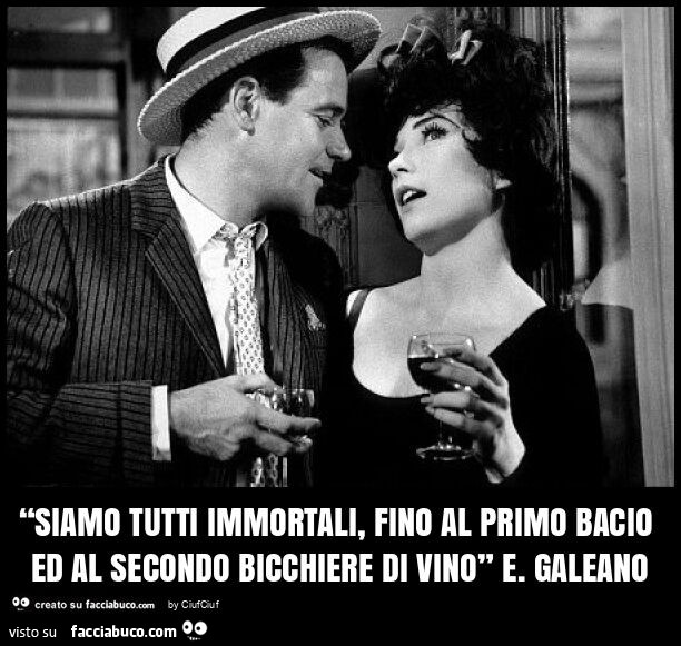 “siamo tutti immortali, fino al primo bacio ed al secondo bicchiere di vino” e. Galeano