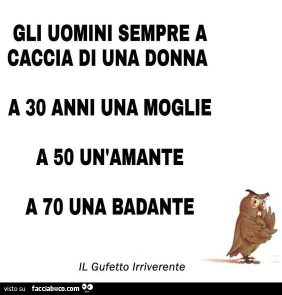 Gli uomini sempre a caccia di una donna. A 30 anni una moglie a 50 un'amante a 70 una badante