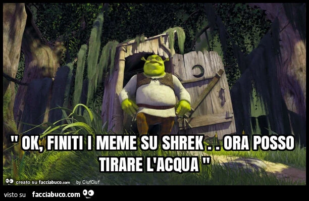 " ok, finiti i meme su shrek. Ora posso tirare l'acqua "
