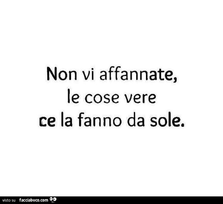 Non vi affannate, le cose vere ce la fanno da sole