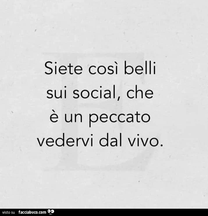 Siete così belli sui social, che è un peccato vedervi dal vivo