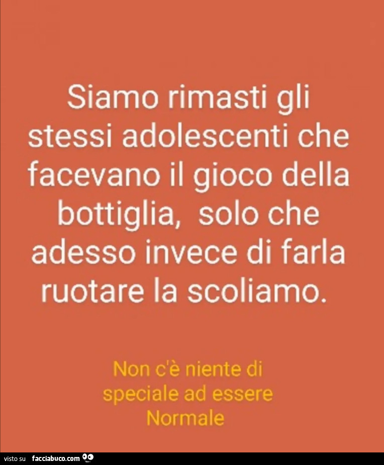 Siamo rimasti gli stessi adolescenti che facevano il gioco della bottiglia, solo che adesso invece di farla ruotare la scoliamo