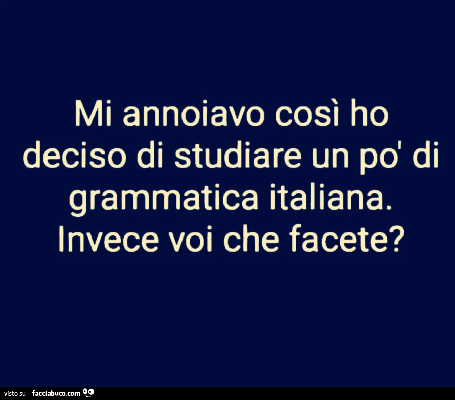 Mi annoiavo così ho deciso di studiare un po' di grammatica italiana. Invece voi che facete?