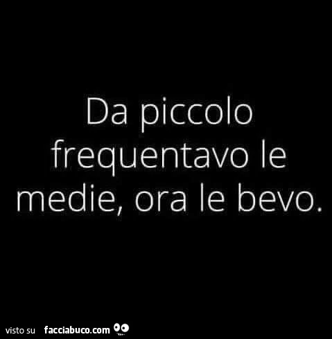 Da piccolo frequentavo le medie, ora le bevo