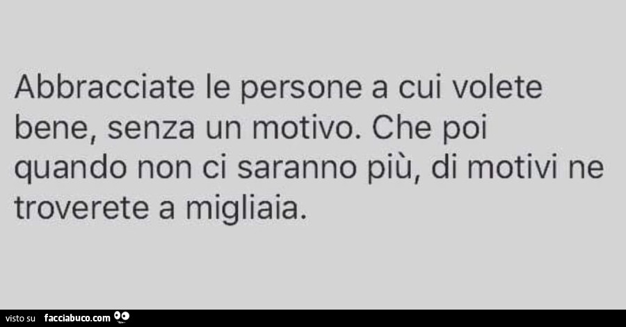 Abbracciate le persone a cui volete bene, senza un motivo. Che poi quando non ci saranno più, di motivi ne troverete a migliaia