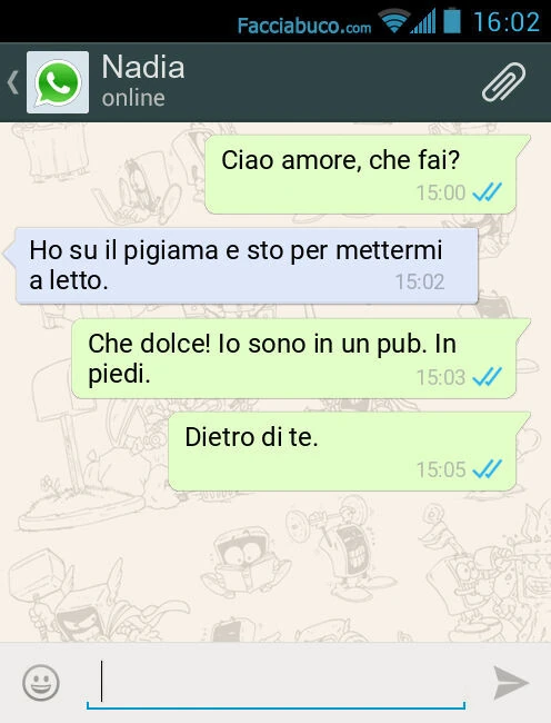 Ciao amore, che fai? Ho su il pigiama e sto per mettermi a letto. Che dolce! Io sono in un pub. In piedi. Dietro di te