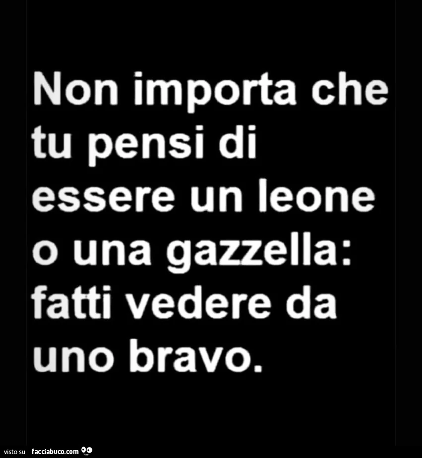 Non importa che tu pensi di essere un leone o una gazzella: fatti vedere da uno bravo