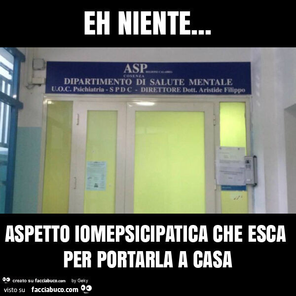 Eh niente… aspetto iomepsicipatica che esca per portarla a casa
