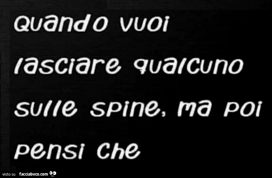Quando vuoi lasciare qualcuno sulle spine, ma poi pensi che