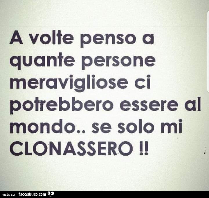 A volte penso a quante persone meravigliose ci potrebbero essere al mondo. Se solo mi clonassero