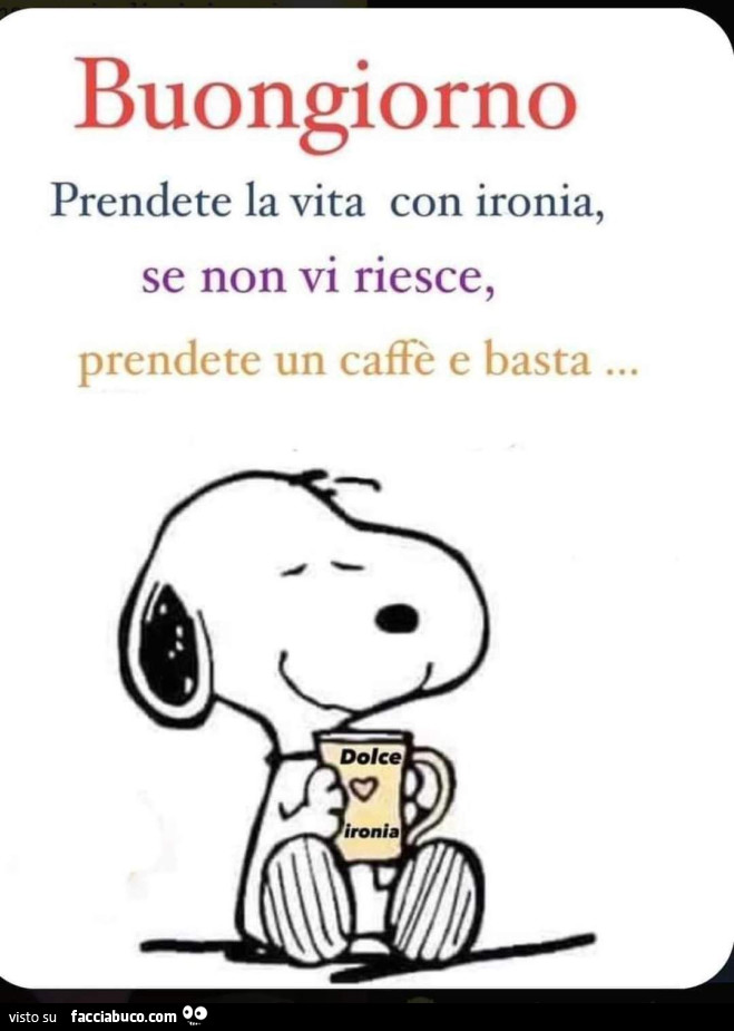 Buongiorno. Prendete la vita con ironia, se non vi riesce, prendete un caffè e basta
