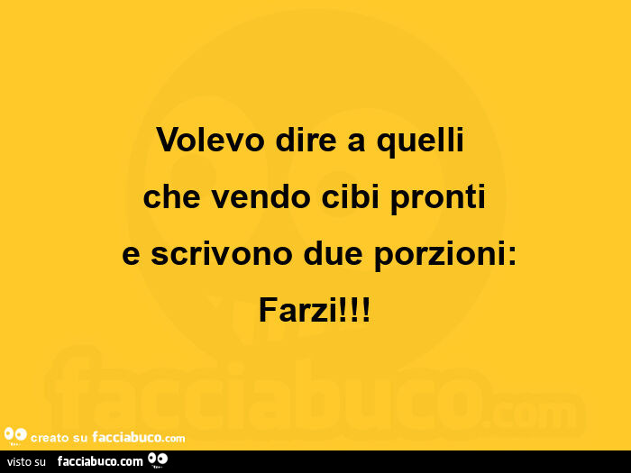 Volevo dire a quelli  che vendo cibi pronti  e scrivono due porzioni: farzi