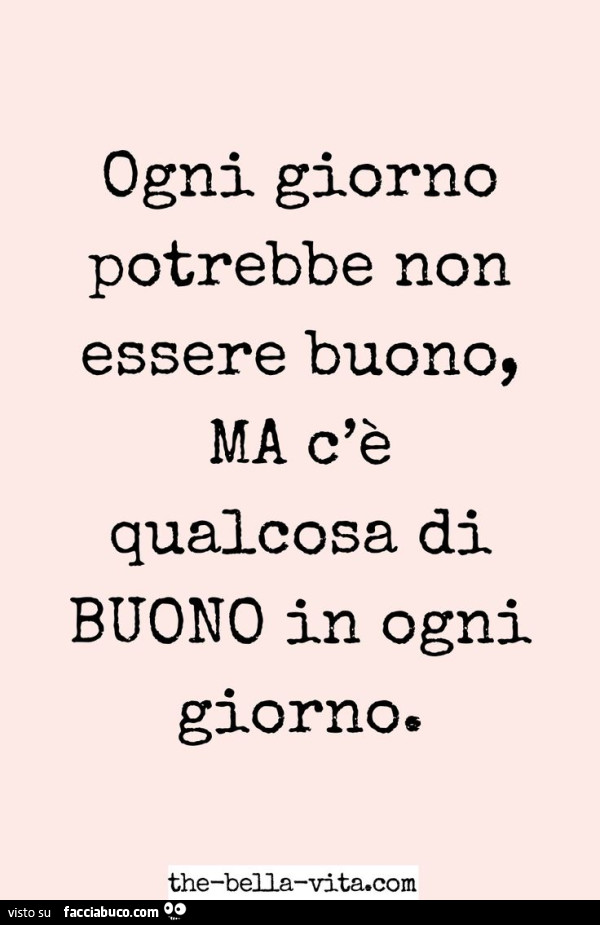 Ogni giorno potrebbe non essere buono, ma c'è qualcosa di buono in ogni giorno