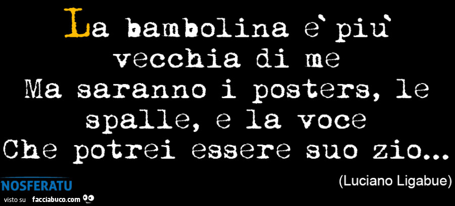 La bambolina è più vecchia di me Ma saranno i posters, le spalle, e la voce Che potrei essere suo zio