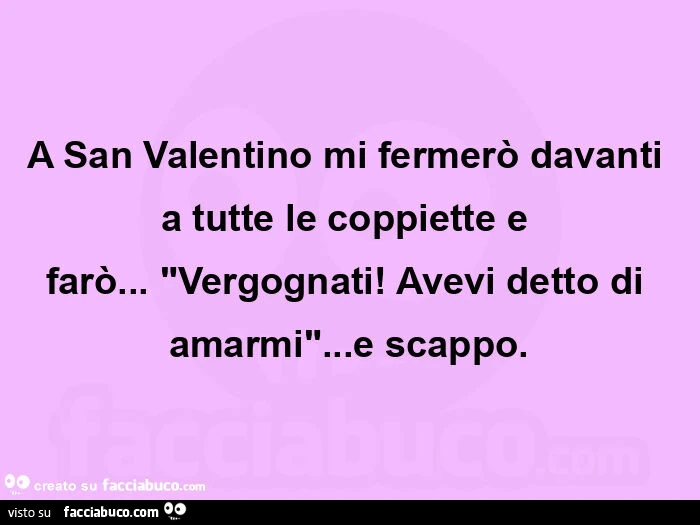 A San Valentino mi fermerò davanti a tutte le coppiette e farò&hellip;  "Vergognati! Avevi detto di amarmi"&hellip; e scappo