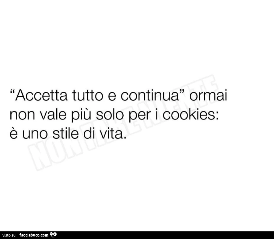 Accetta tutto e continua ormai non vale più solo per i cookies: è uno stile di vita