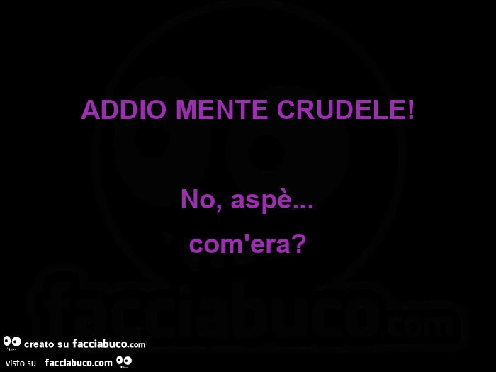 Addio mente crudele! No, aspè&hellip; com'era?
