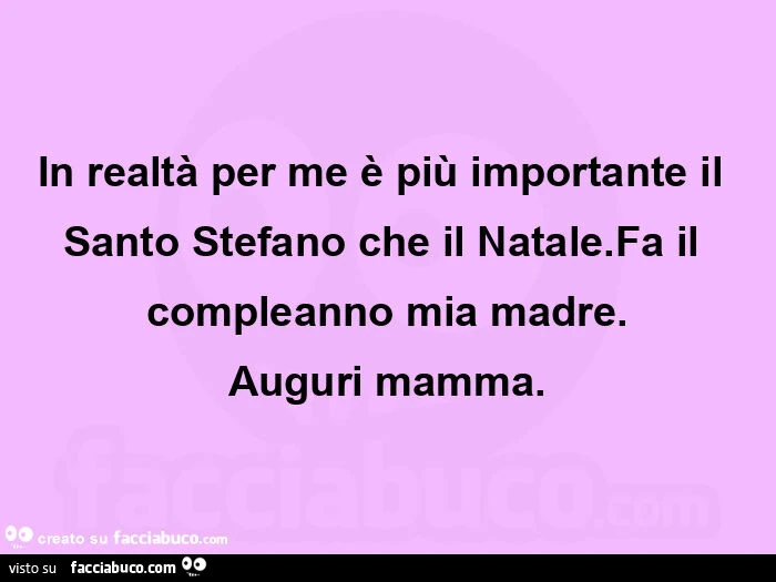 In realtà per me è più importante il santo stefano che il natale. Fa il compleanno mia madre. Auguri mamma