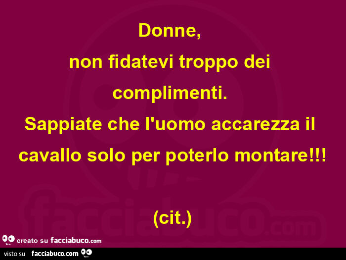 Donne, non fidatevi troppo dei complimenti. Sappiate che l'uomo accarezza il cavallo solo per poterlo montare