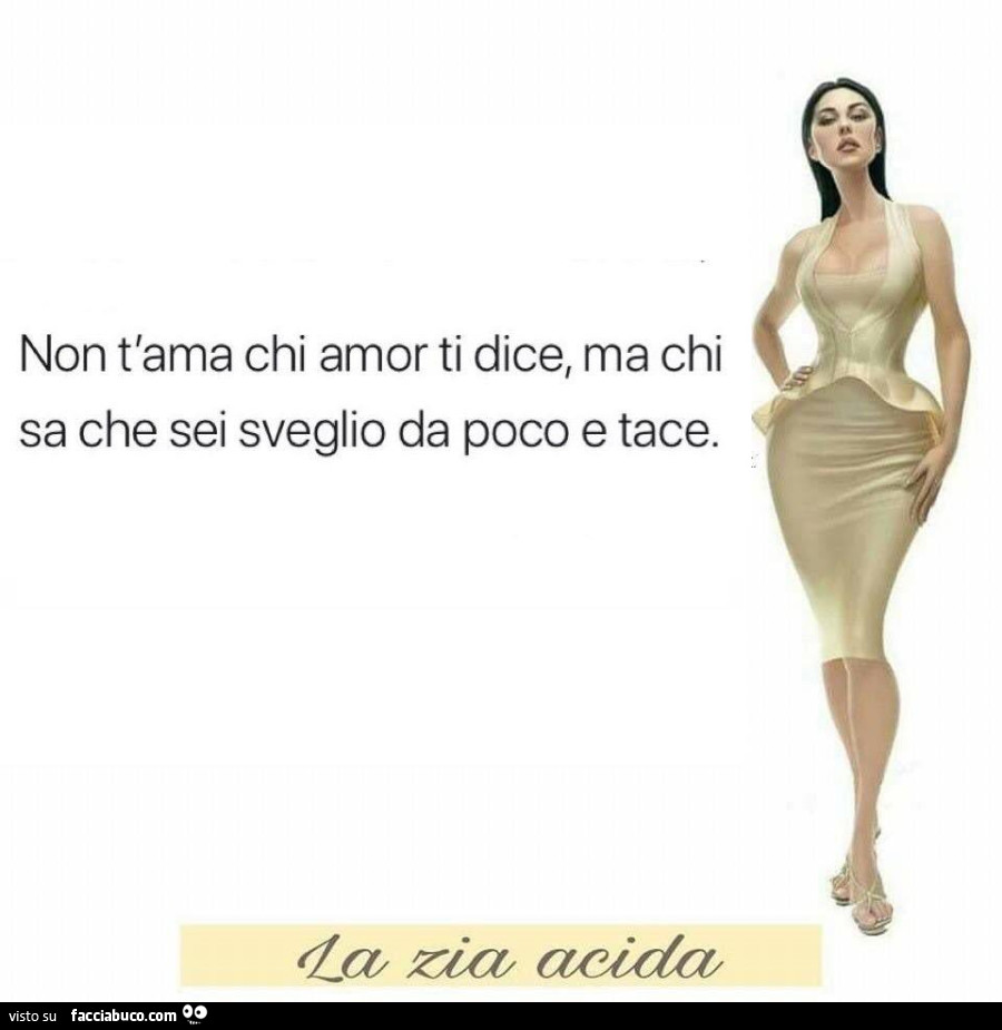 Non t'ama chi amor ti dice, ma chi sa che sei sveglio da poco e tace