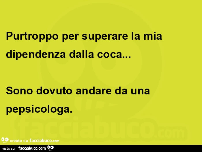 Purtroppo per superare la mia dipendenza dalla coca… sono dovuto andare da una pepsicologa