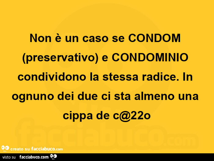 Non è un caso se condom preservativo e condominio condividono la stessa radice. In ognuno dei due ci sta almeno una cippa de c@22o