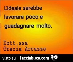 L'ideale sarebbe lavorare poco e guadagnare molto. Dottoressa grazia arcazzo