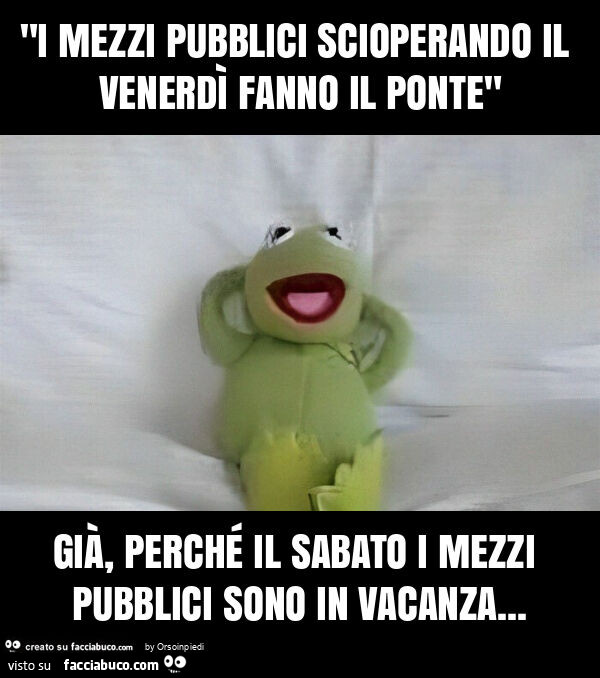 "i mezzi pubblici scioperando il venerdì fanno il ponte" già, perché il sabato i mezzi pubblici sono in vacanza